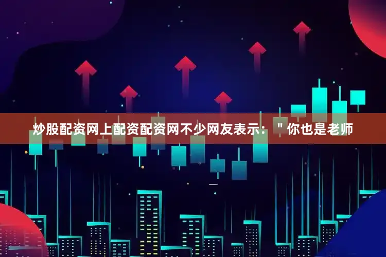 炒股配资网上配资配资网不少网友表示：＂你也是老师