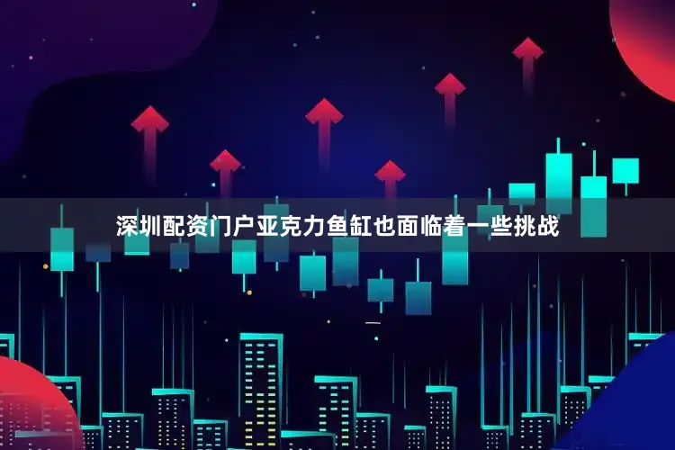 深圳配资门户亚克力鱼缸也面临着一些挑战