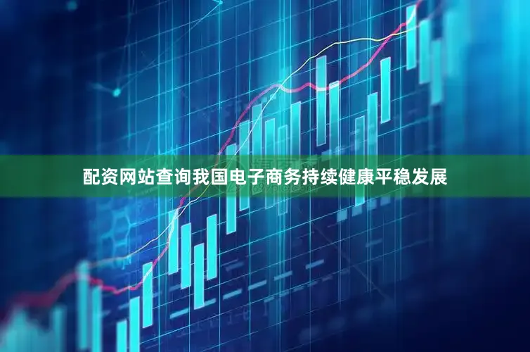 配资网站查询我国电子商务持续健康平稳发展