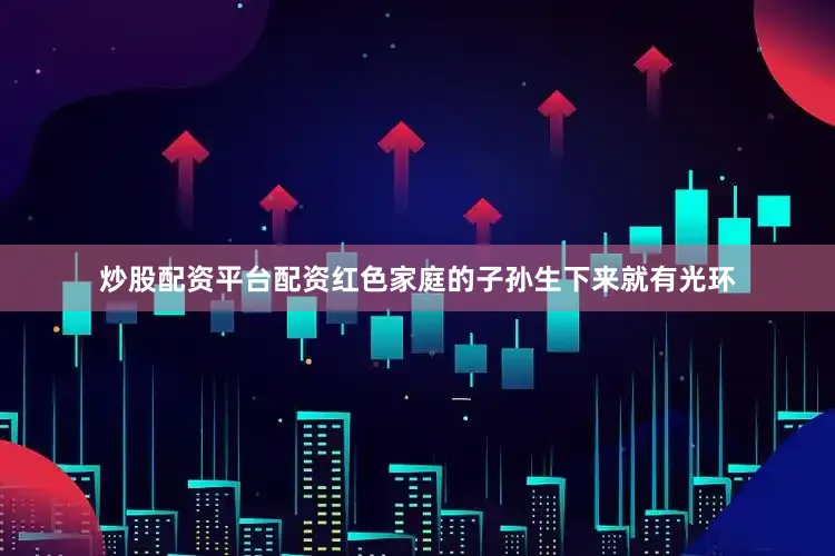 炒股配资平台配资红色家庭的子孙生下来就有光环