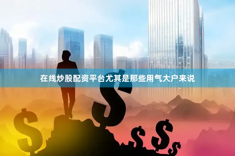 在线炒股配资平台尤其是那些用气大户来说