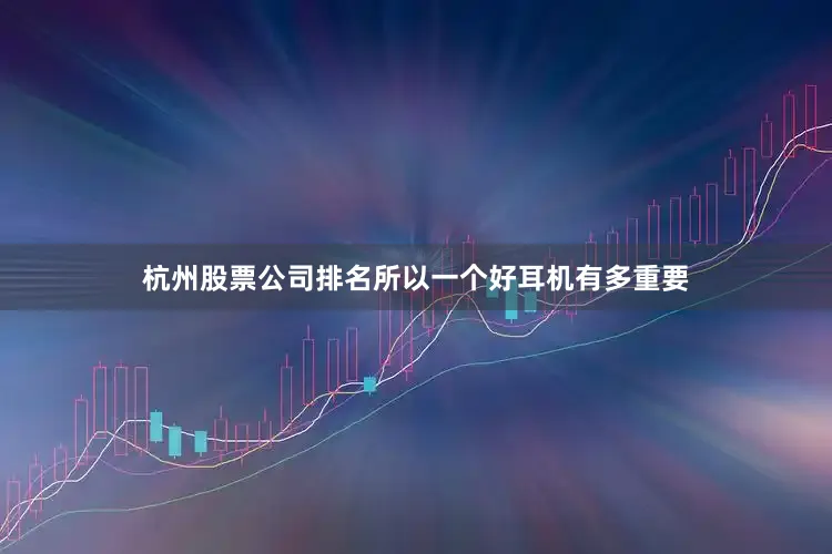 杭州股票公司排名所以一个好耳机有多重要