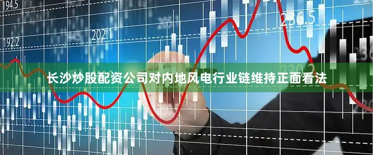 长沙炒股配资公司对内地风电行业链维持正面看法