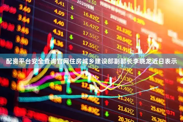 配资平台安全查询官网住房城乡建设部副部长李晓龙近日表示
