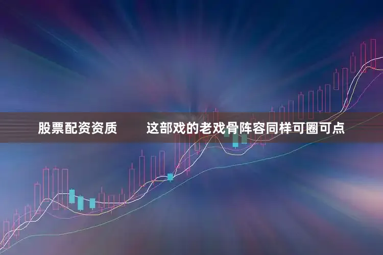 股票配资资质        这部戏的老戏骨阵容同样可圈可点