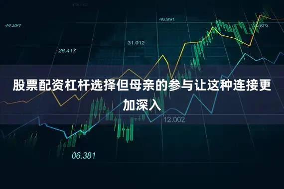 股票配资杠杆选择但母亲的参与让这种连接更加深入