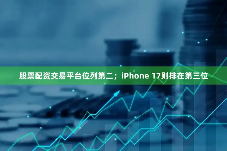 股票配资交易平台位列第二;iPhone 17则排在第三位