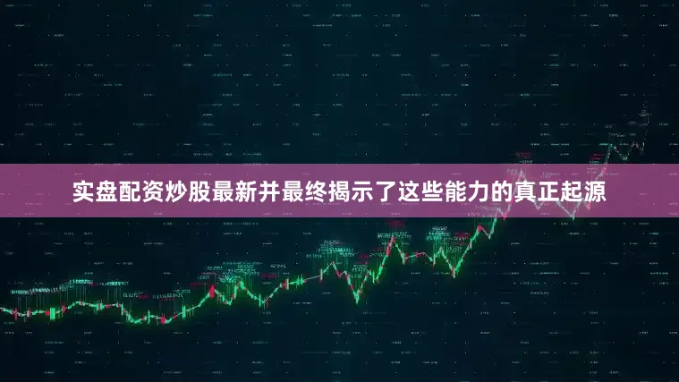 实盘配资炒股最新并最终揭示了这些能力的真正起源