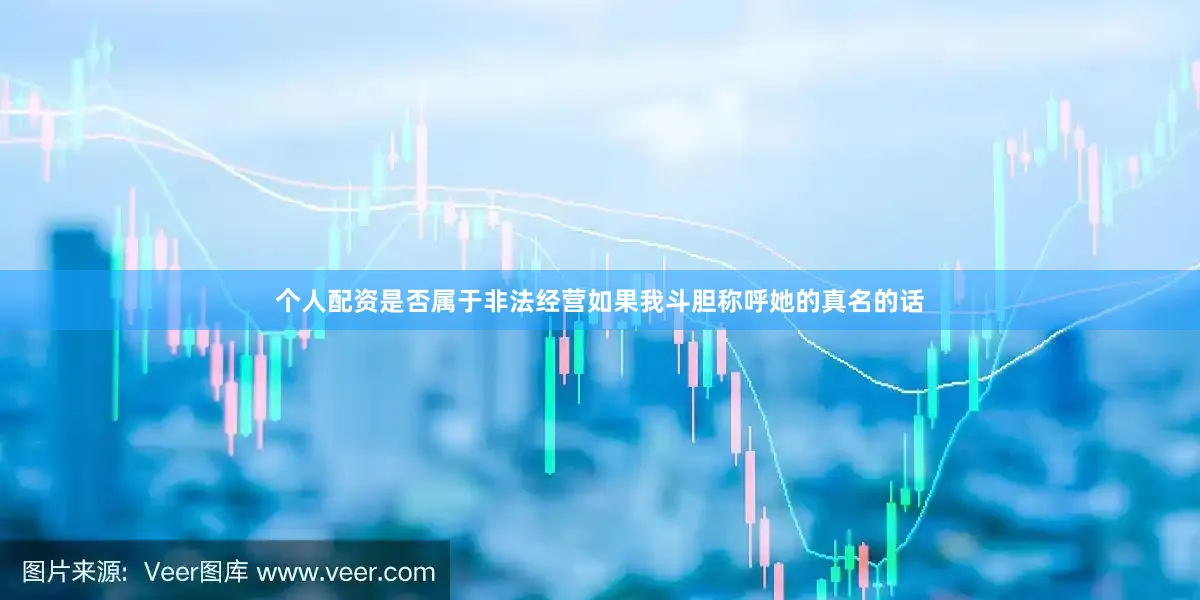 个人配资是否属于非法经营如果我斗胆称呼她的真名的话