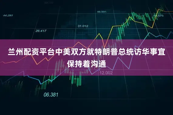 兰州配资平台中美双方就特朗普总统访华事宜保持着沟通