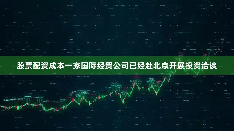 股票配资成本一家国际经贸公司已经赴北京开展投资洽谈