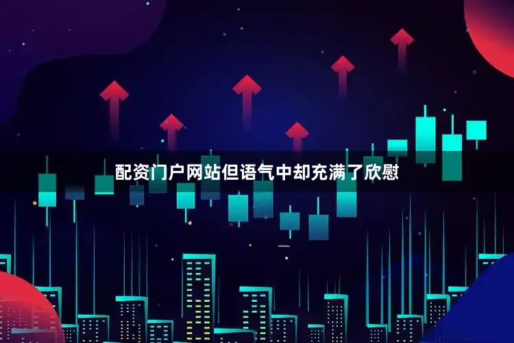 配资门户网站但语气中却充满了欣慰