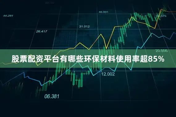股票配资平台有哪些环保材料使用率超85%