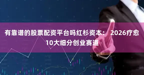 有靠谱的股票配资平台吗红杉资本： 2026疗愈10大细分创业赛道