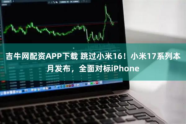 吉牛网配资APP下载 跳过小米16！小米17系列本月发布，全面对标iPhone