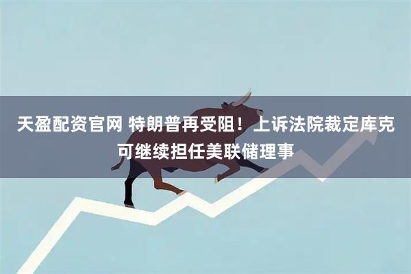 天盈配资官网 特朗普再受阻！上诉法院裁定库克可继续担任美联储理事