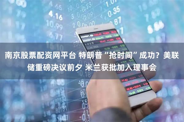 南京股票配资网平台 特朗普“抢时间”成功？美联储重磅决议前夕 米兰获批加入理事会
