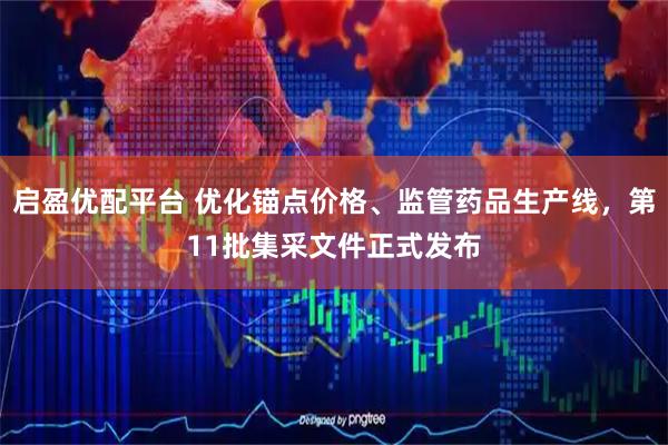 启盈优配平台 优化锚点价格、监管药品生产线，第11批集采文件正式发布