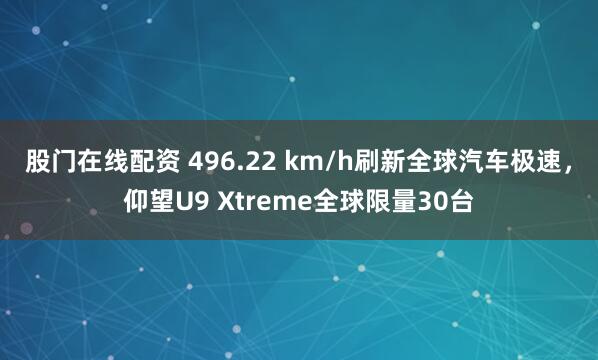 股门在线配资 496.22 km/h刷新全球汽车极速，仰望U9 Xtreme全球限量30台