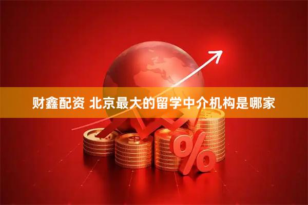 财鑫配资 北京最大的留学中介机构是哪家