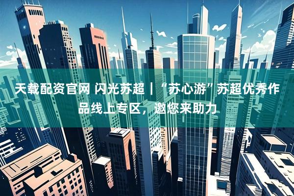 天载配资官网 闪光苏超｜“苏心游”苏超优秀作品线上专区，邀您来助力