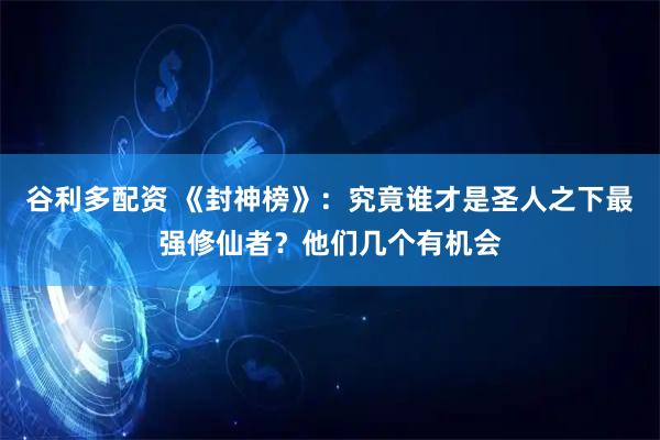 谷利多配资 《封神榜》：究竟谁才是圣人之下最强修仙者？他们几个有机会