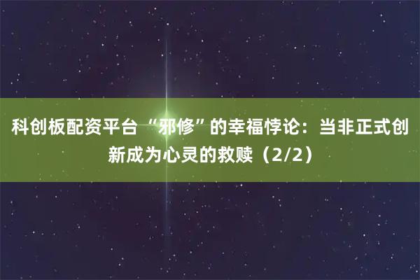 科创板配资平台 “邪修”的幸福悖论：当非正式创新成为心灵的救赎（2/2）