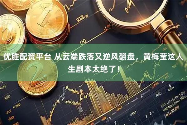 优胜配资平台 从云端跌落又逆风翻盘，黄梅莹这人生剧本太绝了！