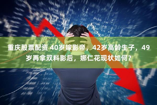 重庆股票配资 40岁嫁影帝，42岁高龄生子，49岁再拿双料影后，娜仁花现状如何？