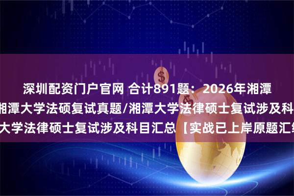 深圳配资门户官网 合计891题：2026年湘潭大学法律硕士复试真题/湘潭大学法硕复试真题/湘潭大学法律硕士复试涉及科目汇总【实战已上岸原题汇编】