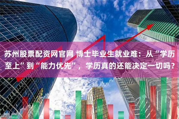 苏州股票配资网官网 博士毕业生就业难：从“学历至上”到“能力优先”，学历真的还能决定一切吗？