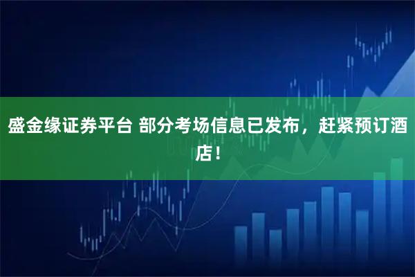 盛金缘证券平台 部分考场信息已发布，赶紧预订酒店！