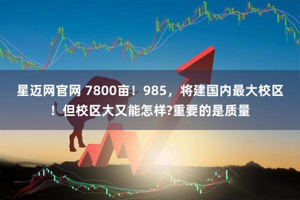 星迈网官网 7800亩！985，将建国内最大校区！但校区大又能怎样?重要的是质量