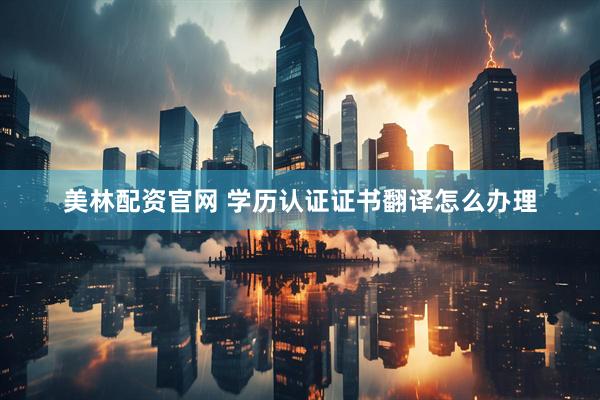 美林配资官网 学历认证证书翻译怎么办理