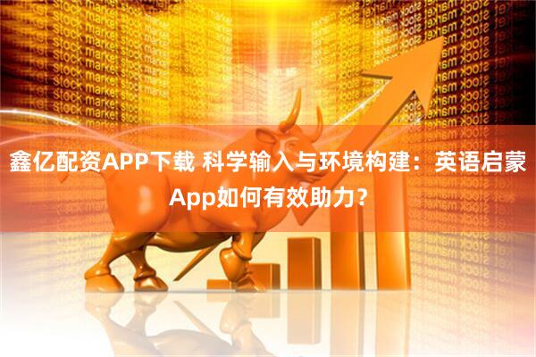 鑫亿配资APP下载 科学输入与环境构建：英语启蒙App如何有效助力？