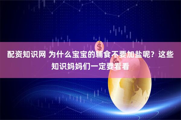 配资知识网 为什么宝宝的辅食不要加盐呢？这些知识妈妈们一定要看看