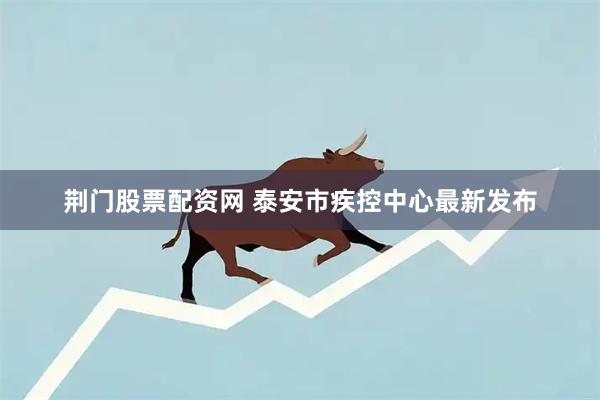 荆门股票配资网 泰安市疾控中心最新发布