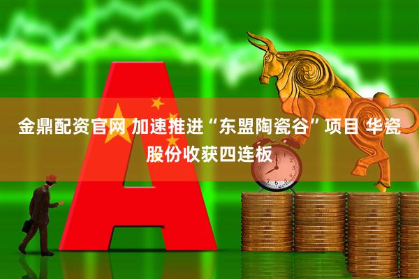 金鼎配资官网 加速推进“东盟陶瓷谷”项目 华瓷股份收获四连板