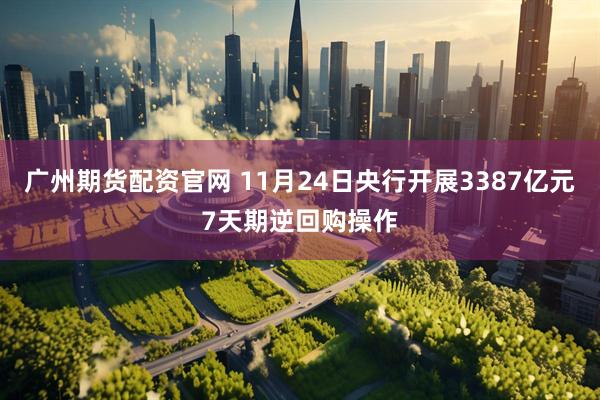广州期货配资官网 11月24日央行开展3387亿元7天期逆回购操作