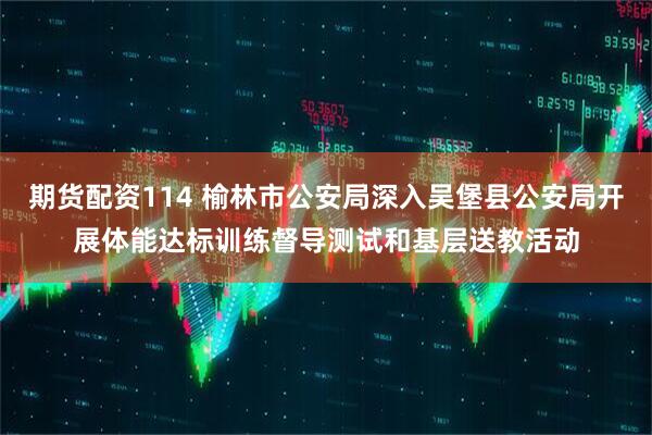 期货配资114 榆林市公安局深入吴堡县公安局开展体能达标训练督导测试和基层送教活动