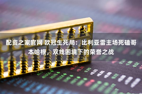 配资之家官网 欧冠生死局：比利亚雷主场死磕哥本哈根，双线困境下的荣誉之战