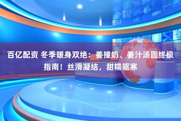 百亿配资 冬季暖身双绝：姜撞奶、姜汁汤圆终极指南！丝滑凝结，甜糯驱寒