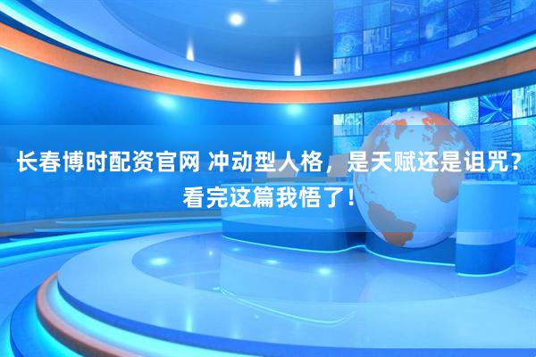长春博时配资官网 冲动型人格，是天赋还是诅咒？看完这篇我悟了！