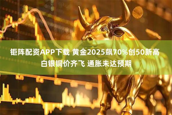 钜阵配资APP下载 黄金2025飙70%创50新高 白银铜价齐飞 通胀未达预期