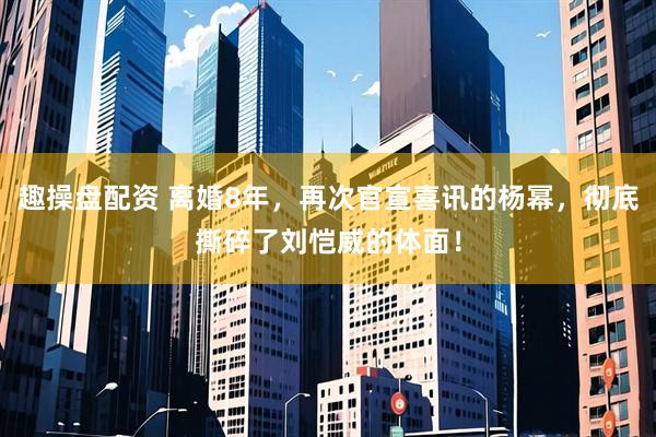 趣操盘配资 离婚8年，再次官宣喜讯的杨幂，彻底撕碎了刘恺威的体面！
