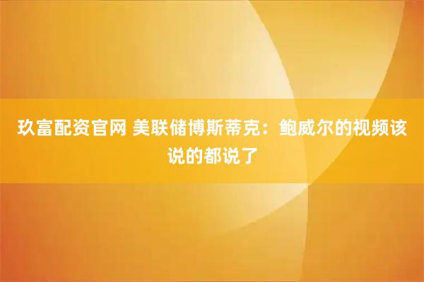 玖富配资官网 美联储博斯蒂克：鲍威尔的视频该说的都说了