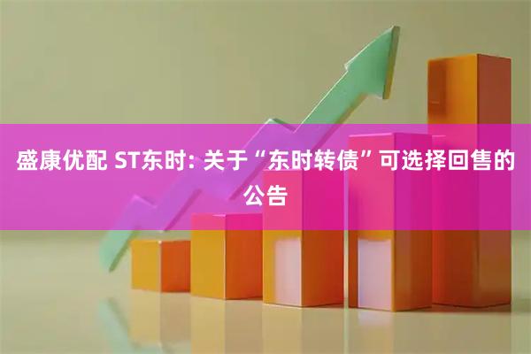 盛康优配 ST东时: 关于“东时转债”可选择回售的公告