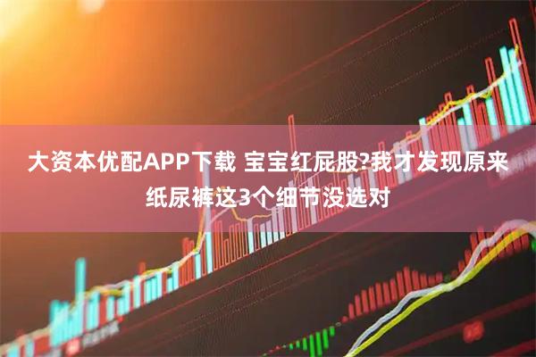 大资本优配APP下载 宝宝红屁股?我才发现原来纸尿裤这3个细节没选对