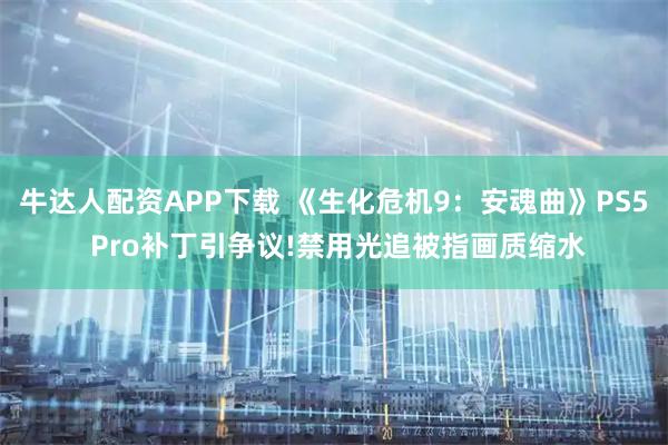 牛达人配资APP下载 《生化危机9：安魂曲》PS5 Pro补丁引争议!禁用光追被指画质缩水