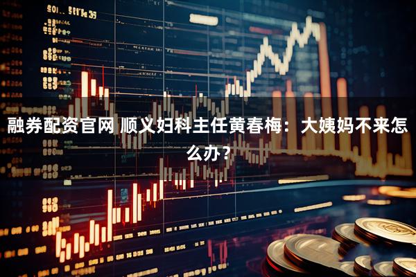 融券配资官网 顺义妇科主任黄春梅：大姨妈不来怎么办？